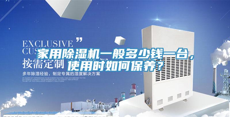 家用除濕機(jī)一般多少錢一臺(tái)，使用時(shí)如何保養(yǎng)？