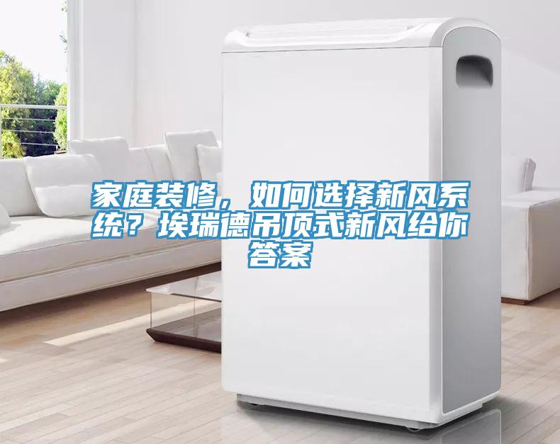 家庭裝修，如何選擇新風系統(tǒng)？埃瑞德吊頂式新風給你答案