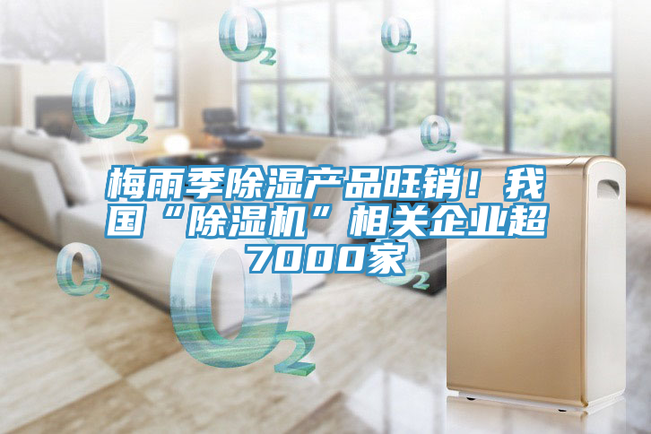 梅雨季除濕產(chǎn)品旺銷！我國“除濕機(jī)”相關(guān)企業(yè)超7000家