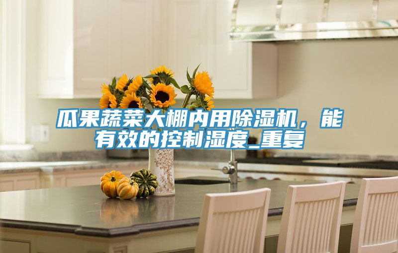 瓜果蔬菜大棚內(nèi)用除濕機(jī)，能有效的控制濕度_重復(fù)