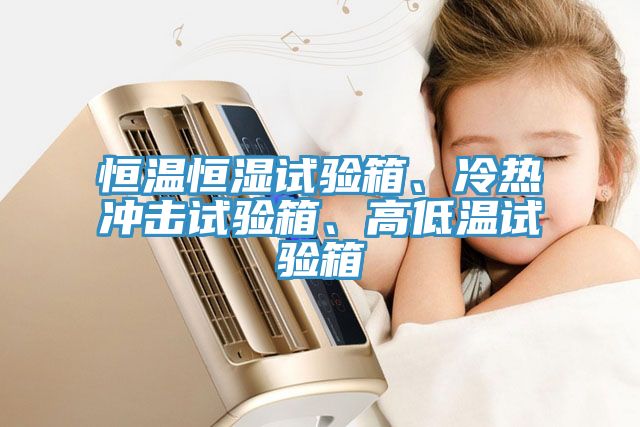 恒溫恒濕試驗箱、冷熱沖擊試驗箱、高低溫試驗箱