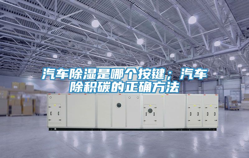 汽車除濕是哪個(gè)按鍵；汽車除積碳的正確方法