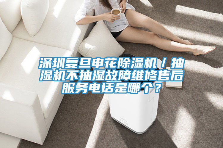 深圳復(fù)旦申花除濕機(jī)／抽濕機(jī)不抽濕故障維修售后服務(wù)電話是哪個？