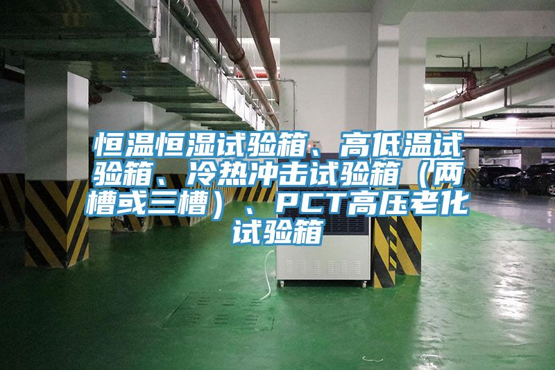 恒溫恒濕試驗(yàn)箱、高低溫試驗(yàn)箱、冷熱沖擊試驗(yàn)箱（兩槽或三槽）、PCT高壓老化試驗(yàn)箱