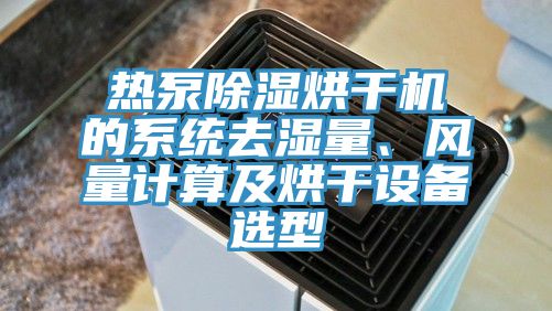 熱泵除濕烘干機的系統(tǒng)去濕量、風量計算及烘干設備選型