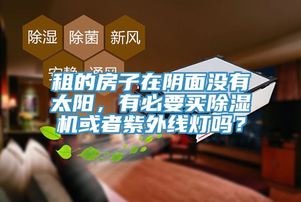 租的房子在陰面沒有太陽，有必要買除濕機(jī)或者紫外線燈嗎？