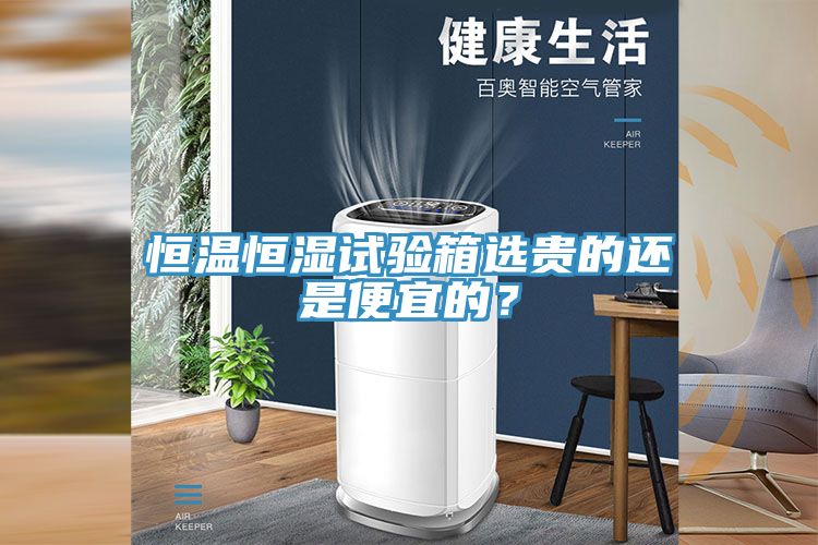 恒溫恒濕試驗(yàn)箱選貴的還是便宜的？