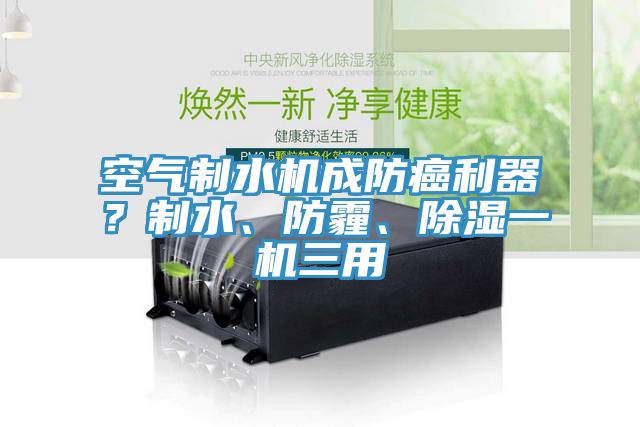 空氣制水機(jī)成防癌利器？制水、防霾、除濕一機(jī)三用