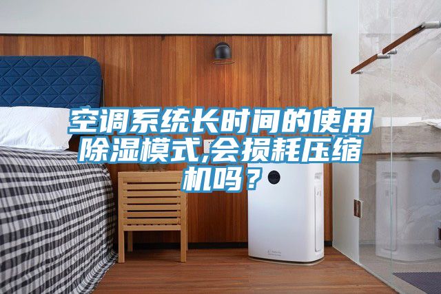 空調系統(tǒng)長時間的使用除濕模式,會損耗壓縮機嗎？