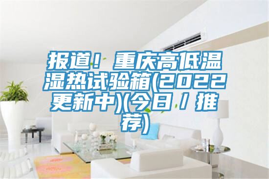 報(bào)道！重慶高低溫濕熱試驗(yàn)箱(2022更新中)(今日／推薦)
