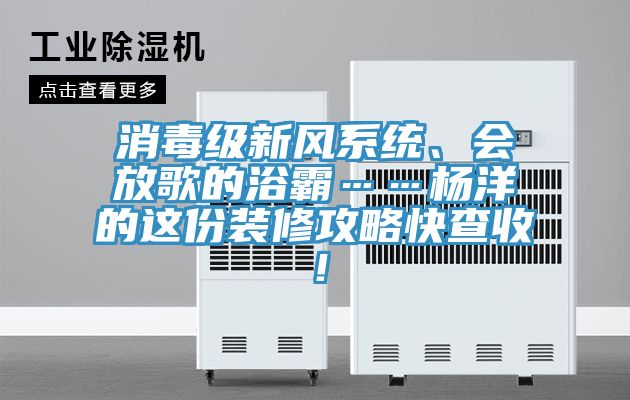 消毒級(jí)新風(fēng)系統(tǒng)、會(huì)放歌的浴霸……楊洋的這份裝修攻略快查收！