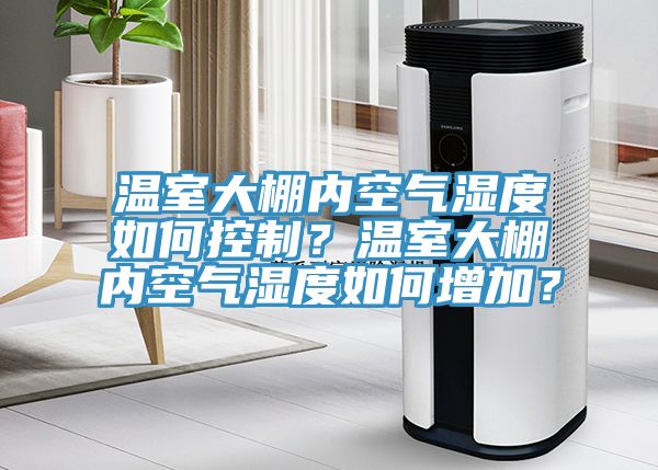 溫室大棚內(nèi)空氣濕度如何控制？溫室大棚內(nèi)空氣濕度如何增加？