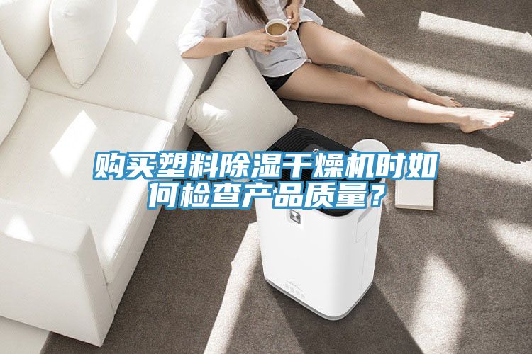 購買塑料除濕干燥機(jī)時如何檢查產(chǎn)品質(zhì)量？