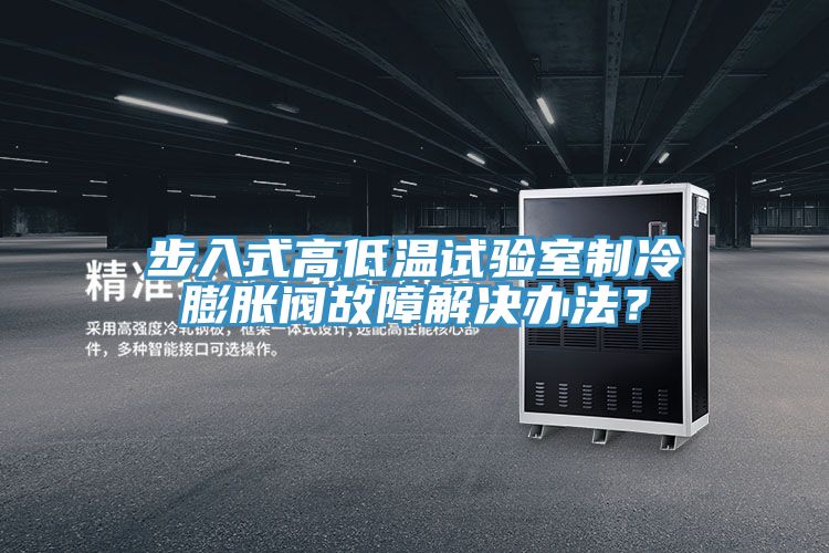步入式高低溫試驗(yàn)室制冷膨脹閥故障解決辦法？