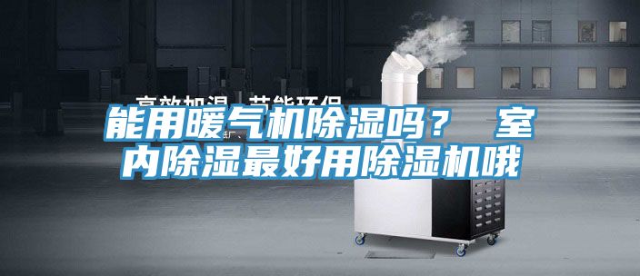 能用暖氣機(jī)除濕嗎？ 室內(nèi)除濕最好用除濕機(jī)哦