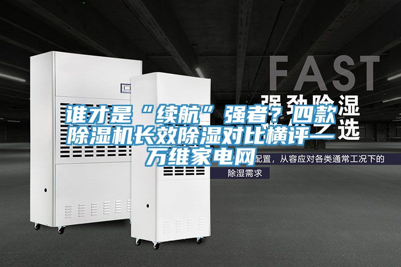 誰(shuí)才是“續(xù)航”強(qiáng)者？四款除濕機(jī)長(zhǎng)效除濕對(duì)比橫評(píng)—萬(wàn)維家電網(wǎng)