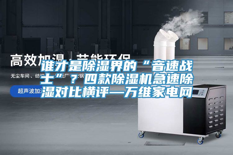 誰才是除濕界的“音速戰(zhàn)士”？四款除濕機(jī)急速除濕對比橫評—萬維家電網(wǎng)