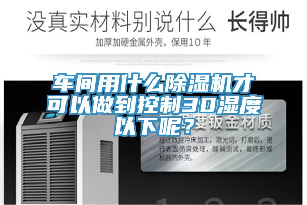 車間用什么除濕機(jī)才可以做到控制30濕度以下呢？