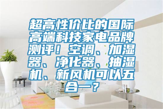 超高性價比的國際高端科技家電品牌測評！空調(diào)、加濕器、凈化器、抽濕機(jī)、新風(fēng)機(jī)可以五合一？