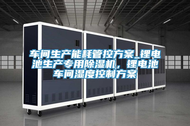 車間生產能耗管控方案_鋰電池生產專用除濕機，鋰電池車間濕度控制方案