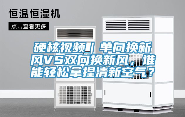 硬核視頻｜單向換新風(fēng)VS雙向換新風(fēng)，誰(shuí)能輕松拿捏清新空氣？