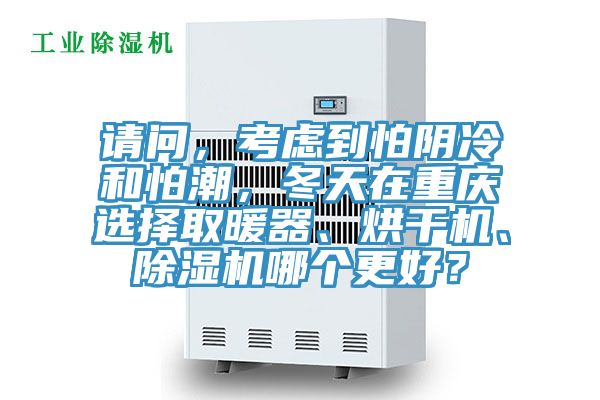 請問，考慮到怕陰冷和怕潮，冬天在重慶選擇取暖器、烘干機、除濕機哪個更好？