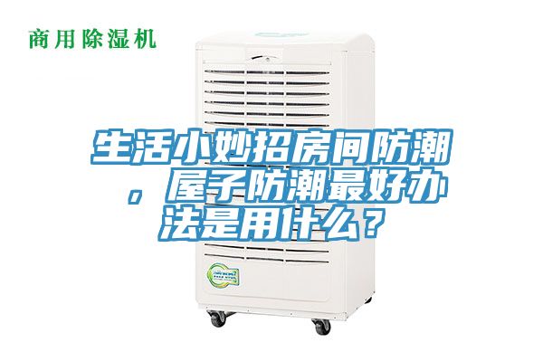生活小妙招房間防潮 ，屋子防潮最好辦法是用什么？