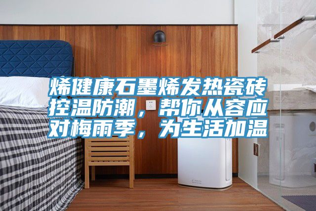 烯健康石墨烯發(fā)熱瓷磚控溫防潮，幫你從容應對梅雨季，為生活加溫
