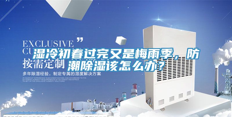 濕冷初春過(guò)完又是梅雨季，防潮除濕該怎么辦？