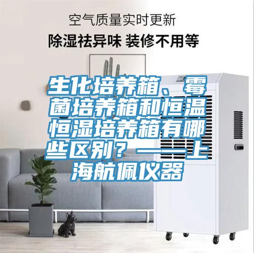 生化培養(yǎng)箱、霉菌培養(yǎng)箱和恒溫恒濕培養(yǎng)箱有哪些區(qū)別？——上海航佩儀器