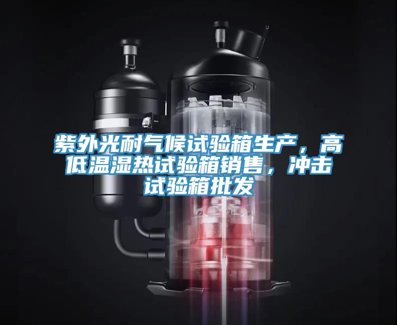 紫外光耐氣候試驗(yàn)箱生產(chǎn)，高低溫濕熱試驗(yàn)箱銷(xiāo)售，沖擊試驗(yàn)箱批發(fā)