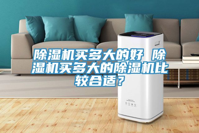 除濕機(jī)買多大的好 除濕機(jī)買多大的除濕機(jī)比較合適？