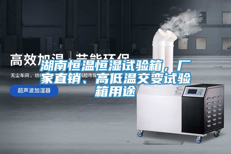 湖南恒溫恒濕試驗箱，廠家直銷、高低溫交變試驗箱用途
