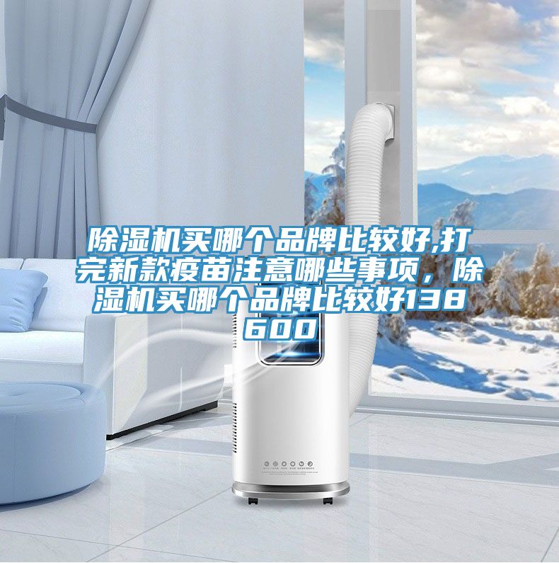 除濕機買哪個品牌比較好,打完新款疫苗注意哪些事項，除濕機買哪個品牌比較好138600