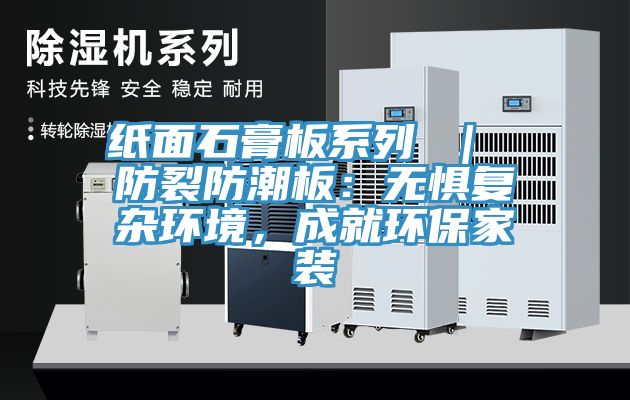 紙面石膏板系列 ｜ 防裂防潮板：無(wú)懼復(fù)雜環(huán)境，成就環(huán)保家裝
