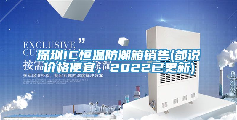 深圳IC恒溫防潮箱銷售(都說價(jià)格便宜，2022已更新)