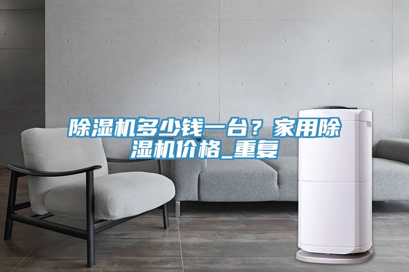 除濕機(jī)多少錢一臺(tái)？家用除濕機(jī)價(jià)格_重復(fù)